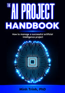 The AI Project Handbook: How to manage a successful artificial intelligence project (The Artificial Intelligence Handbook Series)