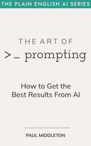 The Art of Prompting: How to Get the Best Results from AI (The Plain English AI Series Book 1)