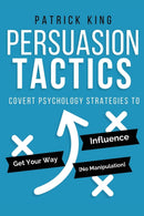 Persuasion Tactics: Covert Psychology Strategies to Influence, Persuade, & Get Your Way (Without Manipulation)
