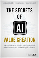 The Secrets of AI Value Creation: A Practical Guide to Business Value Creation with Artificial Intelligence from Strategy to Execution 1st Edition