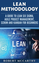 Lean Methodology: A Guide to Lean Six Sigma, Agile Project Management, Scrum and Kanban for Beginners