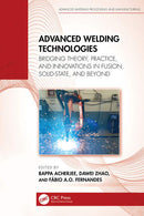 Advanced Welding Technologies Bridging Theory, Practice, and Innovations in Fusion, Solid-State, and Beyond 1st Edition